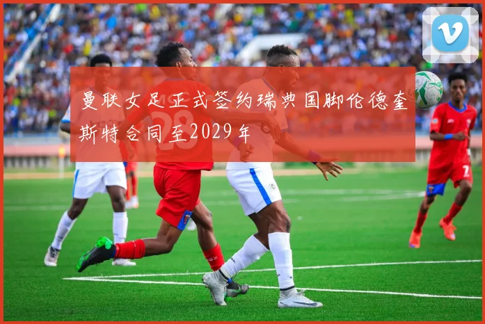 曼联女足正式签约瑞典国脚伦德奎斯特合同至2029年