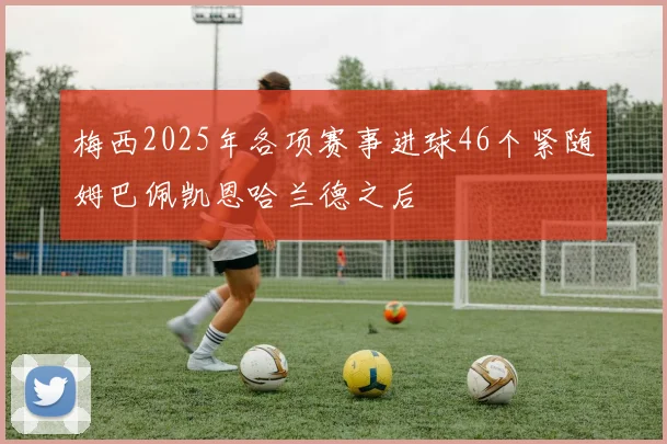 梅西2025年各项赛事进球46个紧随姆巴佩凯恩哈兰德之后