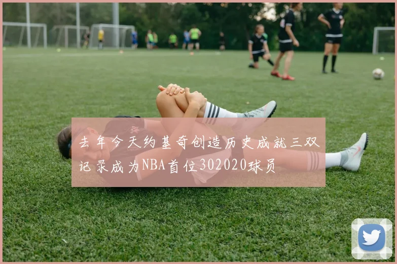 去年今天约基奇创造历史成就三双记录成为NBA首位302020球员