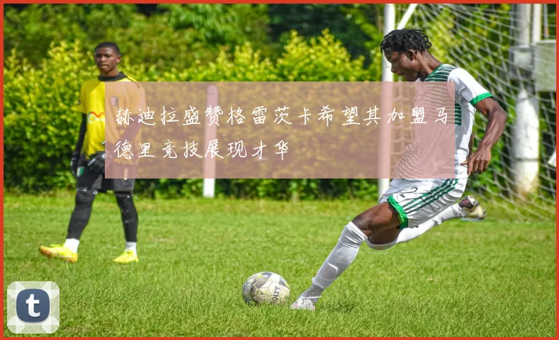 赫迪拉盛赞格雷茨卡希望其加盟马德里竞技展现才华