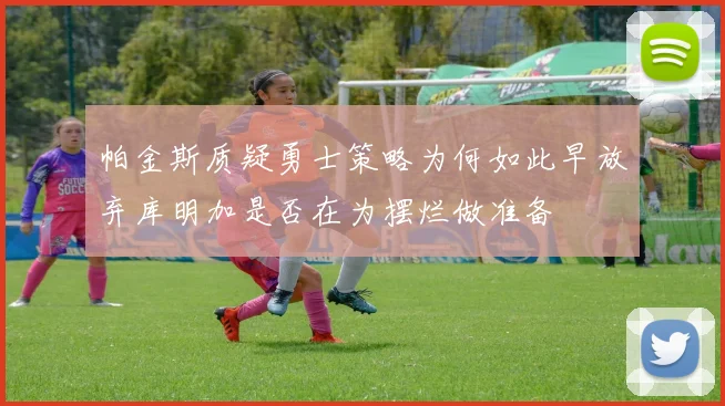 帕金斯质疑勇士策略为何如此早放弃库明加是否在为摆烂做准备