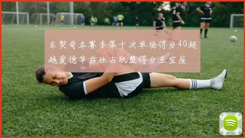 东契奇本赛季第十次单场得分40超越爱德华兹独占联盟得分王宝座