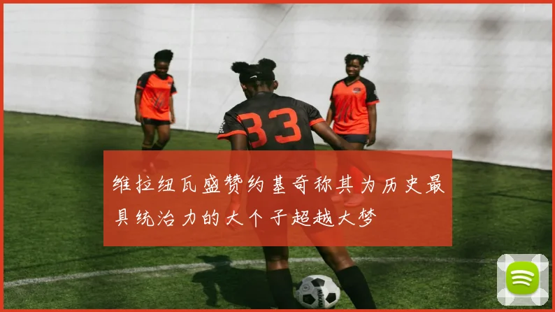 维拉纽瓦盛赞约基奇称其为历史最具统治力的大个子超越大梦