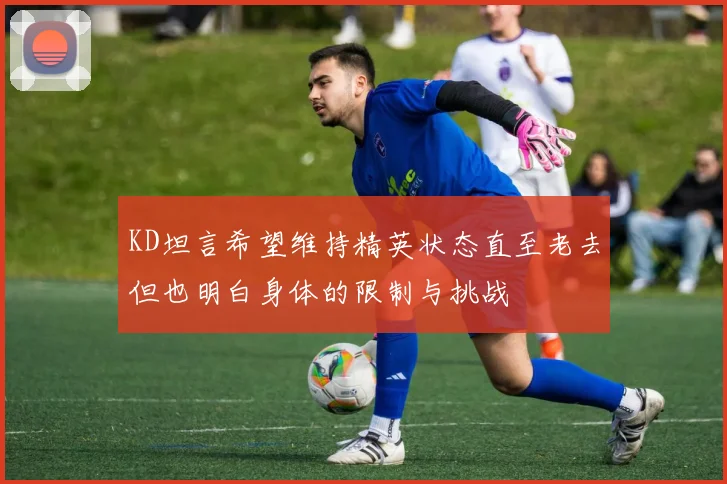 KD坦言希望维持精英状态直至老去但也明白身体的限制与挑战