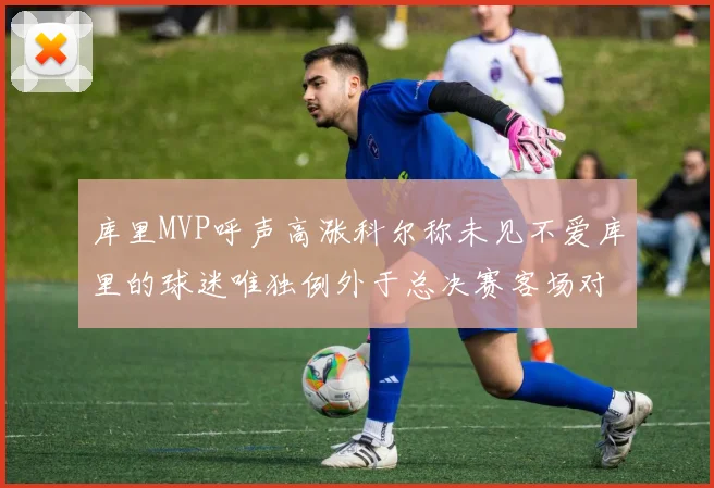 库里MVP呼声高涨科尔称未见不爱库里的球迷唯独例外于总决赛客场对阵骑士