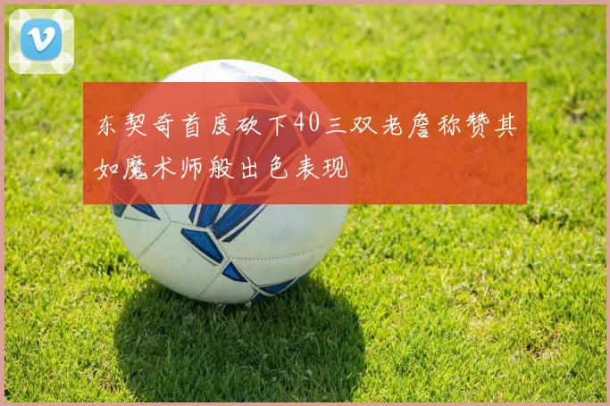 东契奇首度砍下40三双老詹称赞其如魔术师般出色表现