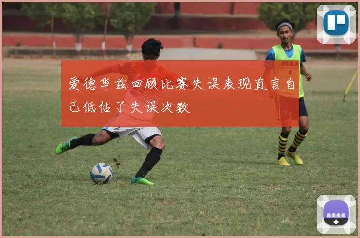 爱德华兹回顾比赛失误表现直言自己低估了失误次数