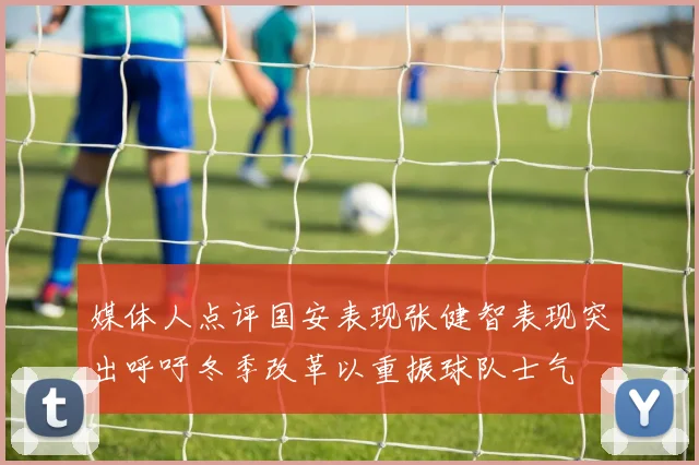 媒体人点评国安表现张健智表现突出呼吁冬季改革以重振球队士气