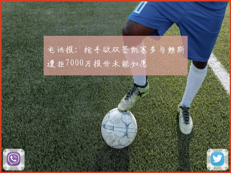 电讯报：枪手欲双签凯塞多与赖斯遭拒7000万报价未能如愿