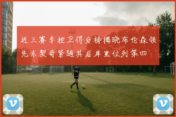 近三赛季控卫得分榜揭晓布伦森领先东契奇紧随其后库里位列第四