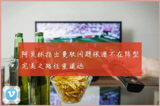阿莫林指出曼联问题根源不在阵型完美之路任重道远